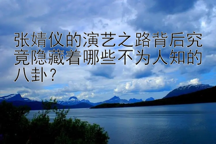 张婧仪的演艺之路背后究竟隐藏着哪些不为人知的八卦？