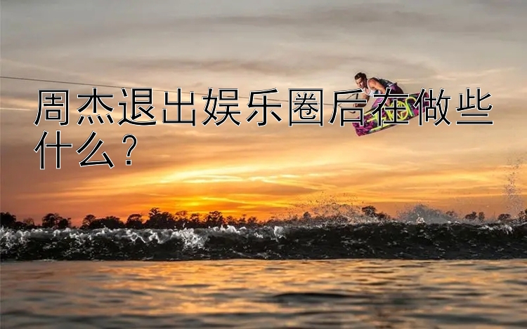 周杰退出娱乐圈后在做些什么？