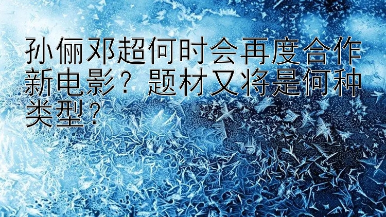 孙俪邓超何时会再度合作新电影？腾讯分分彩有人能赢钱吗 题材又将是何种类型？