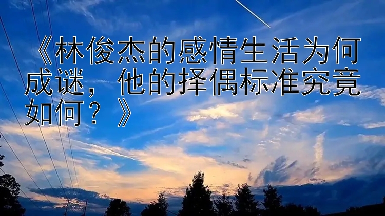 《林俊杰的感情生活为何成谜，他的择偶标准究竟如何？》