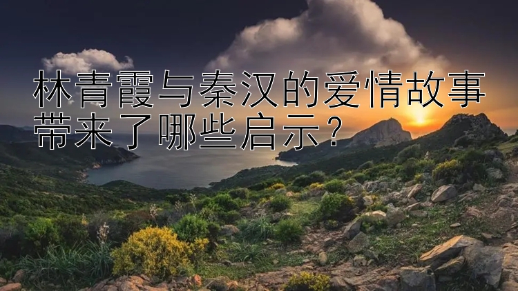 林青霞与秦汉的爱情故事带来了哪些启示？