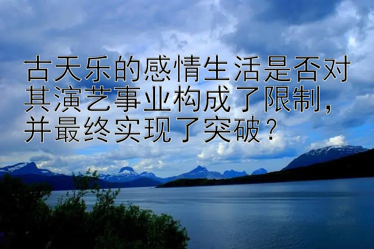 古天乐的感情生活是否对其演艺事业构成了限制，并最终实现了突破？