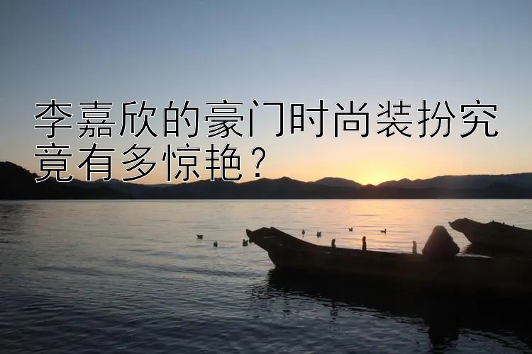 李嘉欣的豪门时尚装扮究竟有多惊艳？