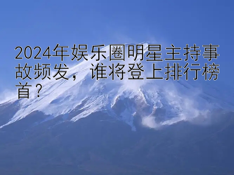 2024年娱乐圈明星主持事故频发，谁将登上排行榜首？