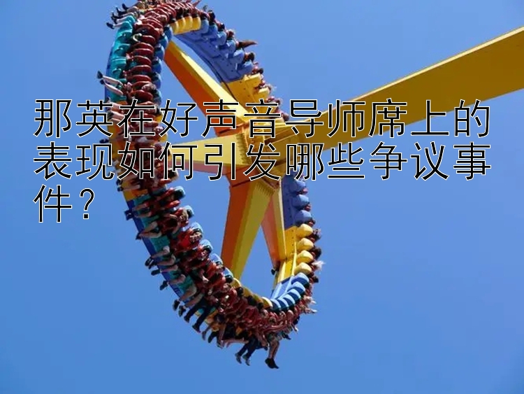 那英在好声音导师席上的表现如何引发哪些争议事件？