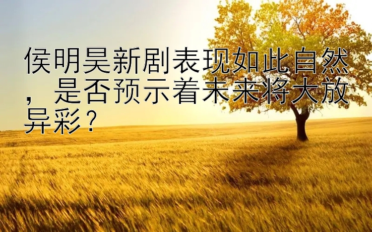 侯明昊新剧表现如此自然，是否预示着未来将大放异彩？