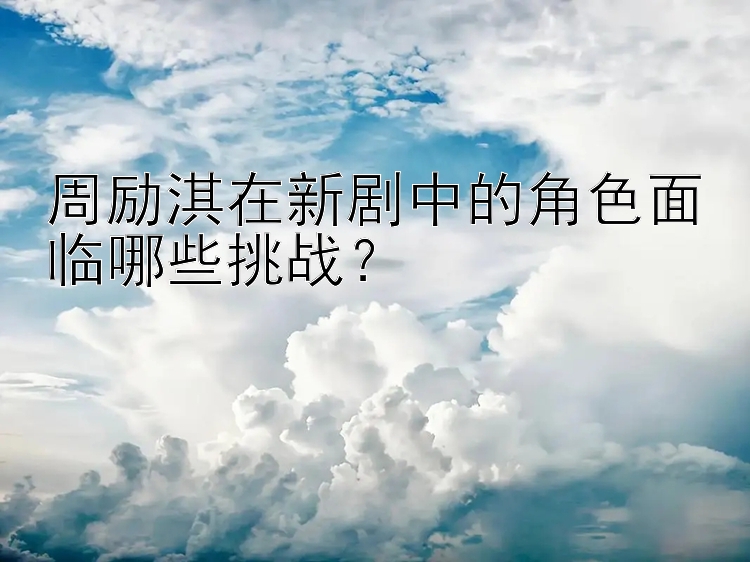 周励淇在新剧中的角色面临哪些挑战？