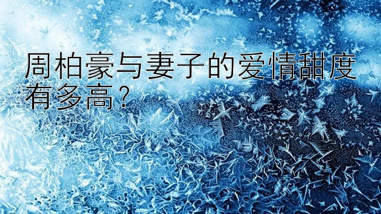 周柏豪与妻子的爱情甜度有多高？