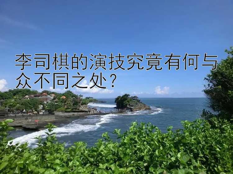 李司棋的演技究竟有何与众不同之处？