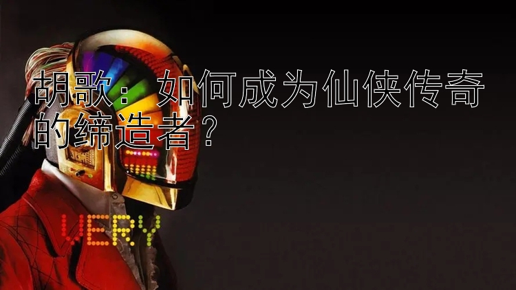 胡歌：如何成为仙侠传奇的缔造者？