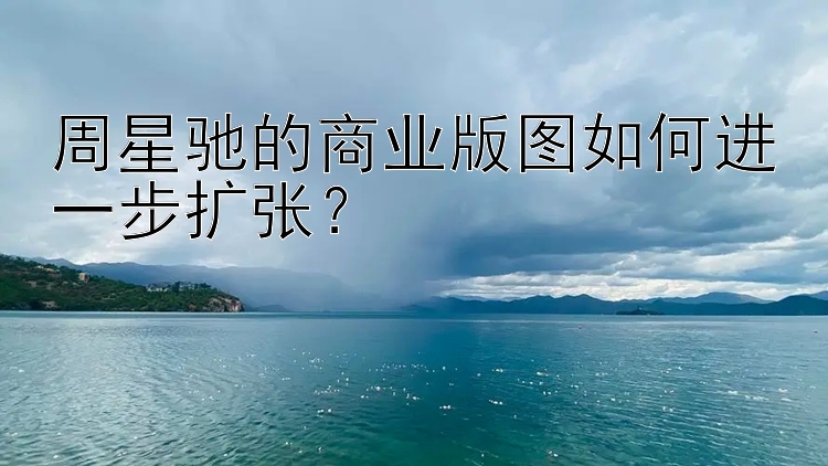 周星驰的商业版图如何进一步扩张？