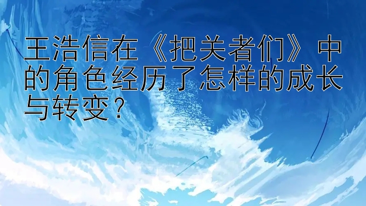 王浩信在把关者们中的角色经历了怎样的成长与转变？