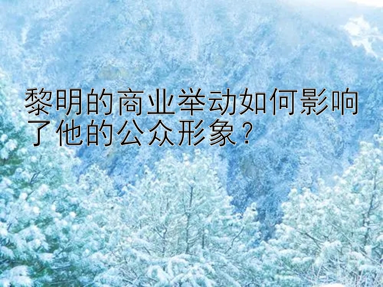 黎明的商业举动如何影响了他的公众形象？