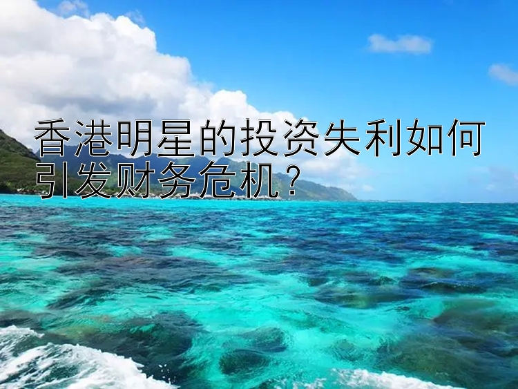 香港明星的投资失利如何引发财务危机？