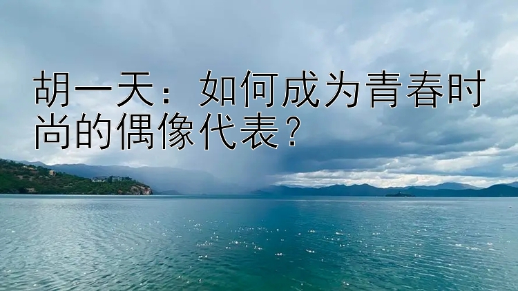 胡一天：如何成为青春时尚的偶像代表？