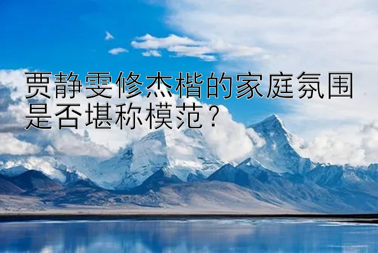 贾静雯修杰楷的家庭氛围是否堪称模范？