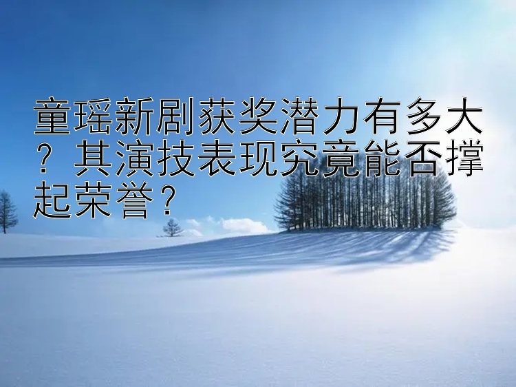 童瑶新剧获奖潜力有多大？其演技表现究竟能否撑起荣誉？