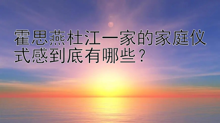 霍思燕杜江一家的家庭仪式感到底有哪些？