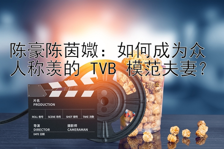 陈豪陈茵媺：如何成为众人称羡的 TVB 模范夫妻？