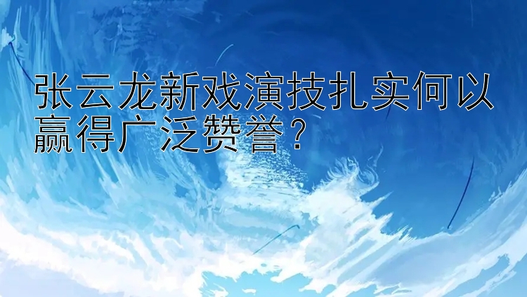 张云龙新戏演技扎实何以赢得广泛赞誉？