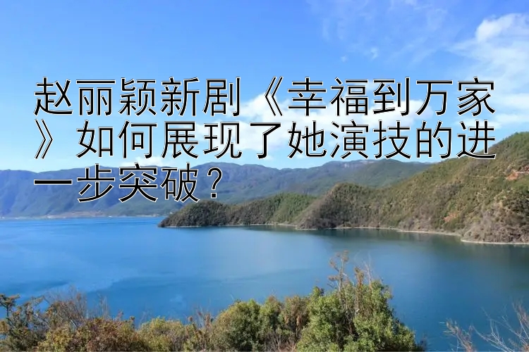 赵丽颖新剧幸福到万家如何展现了她演技的进一步突破？