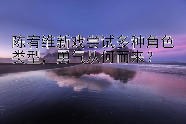 陈宥维新戏尝试多种角色类型，勇气从何而来？